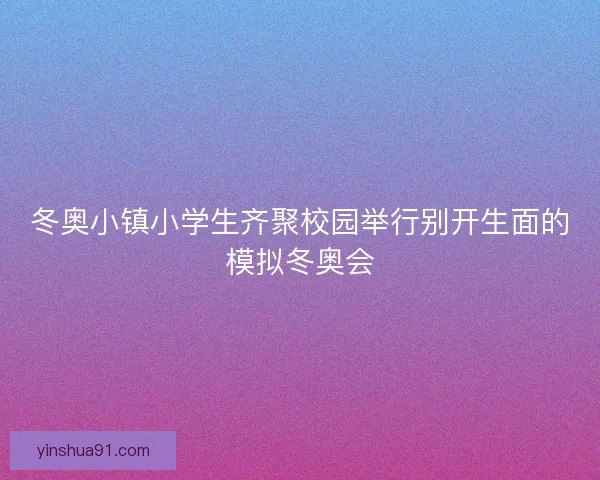冬奥小镇小学生齐聚校园举行别开生面的模拟冬奥会