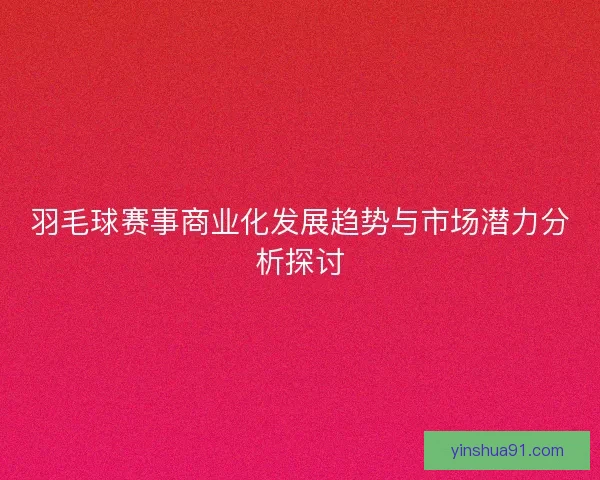 羽毛球赛事商业化发展趋势与市场潜力分析探讨