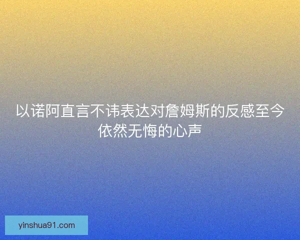 以诺阿直言不讳表达对詹姆斯的反感至今依然无悔的心声