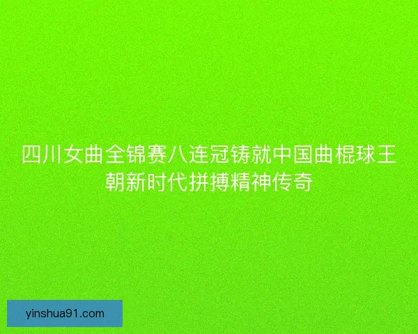 四川女曲全锦赛八连冠铸就中国曲棍球王朝新时代拼搏精神传奇