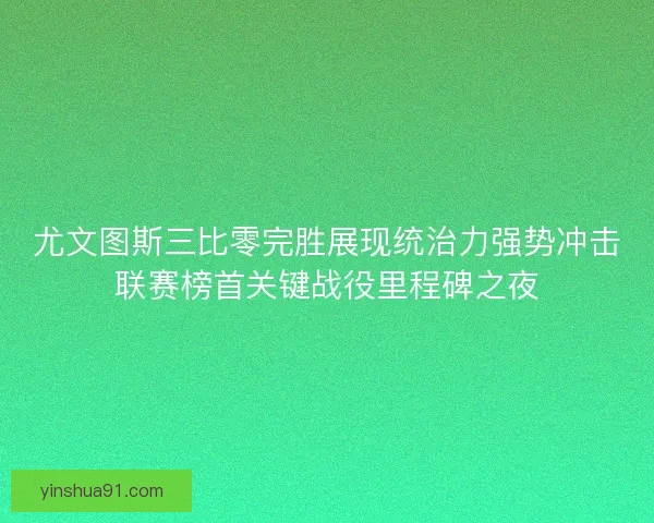 尤文图斯三比零完胜展现统治力强势冲击联赛榜首关键战役里程碑之夜