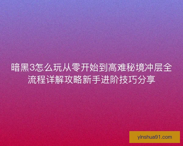 暗黑3怎么玩从零开始到高难秘境冲层全流程详解攻略新手进阶技巧分享